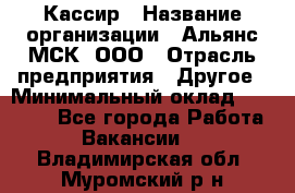 Кассир › Название организации ­ Альянс-МСК, ООО › Отрасль предприятия ­ Другое › Минимальный оклад ­ 25 000 - Все города Работа » Вакансии   . Владимирская обл.,Муромский р-н